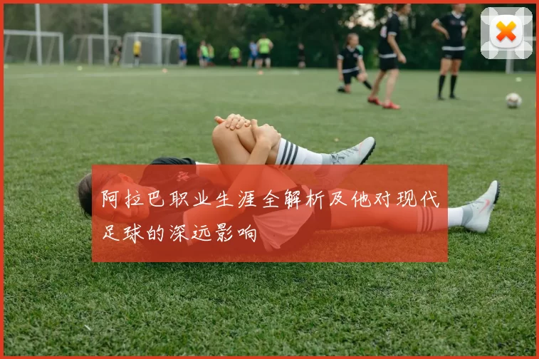 阿拉巴职业生涯全解析及他对现代足球的深远影响