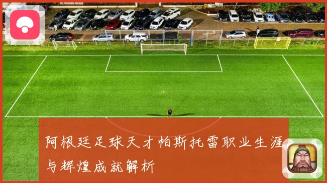 阿根廷足球天才帕斯托雷职业生涯与辉煌成就解析