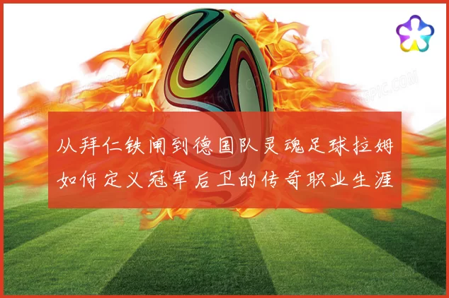 从拜仁铁闸到德国队灵魂足球拉姆如何定义冠军后卫的传奇职业生涯