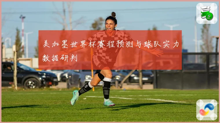 美加墨世界杯赛程预测与球队实力数据研判