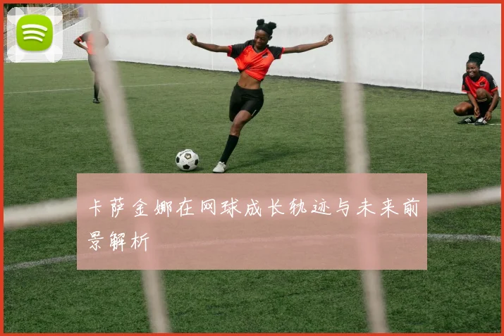 卡萨金娜在网球成长轨迹与未来前景解析