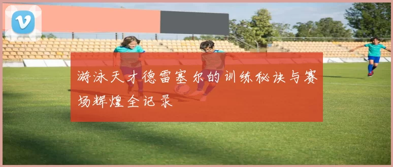 游泳天才德雷塞尔的训练秘诀与赛场辉煌全记录