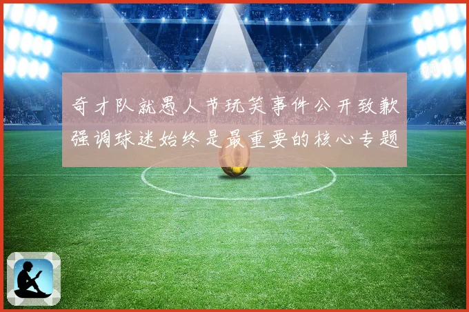 奇才队就愚人节玩笑事件公开致歉强调球迷始终是最重要的核心专题观察