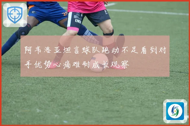 阿韦洛亚坦言球队跑动不足看到对手优势心痛难耐成长观察