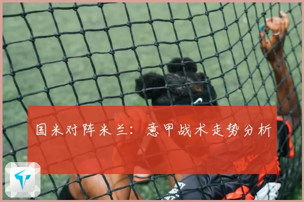 国米对阵米兰：意甲战术走势分析