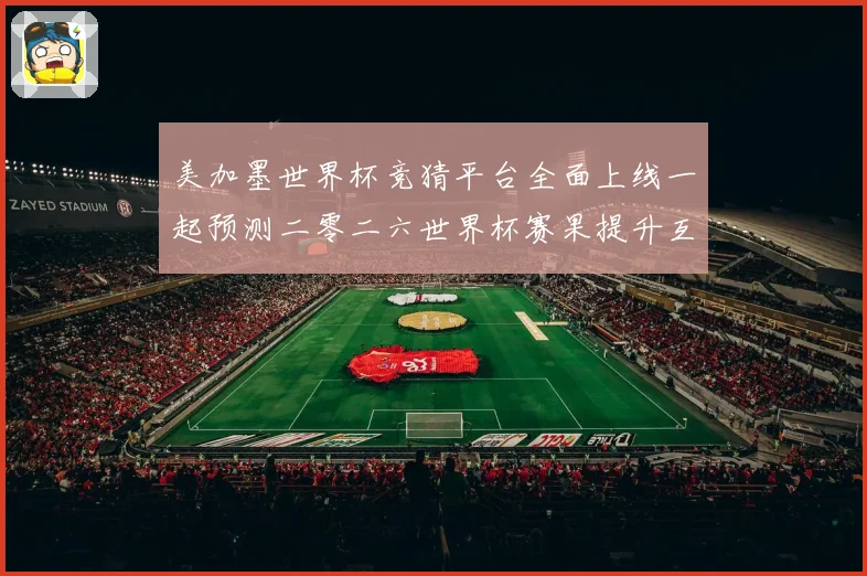 美加墨世界杯竞猜平台全面上线一起预测二零二六世界杯赛果提升互数据研判