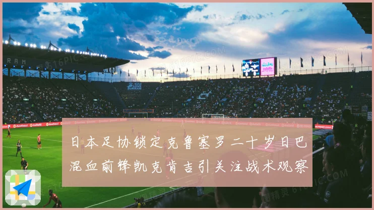 日本足协锁定克鲁塞罗二十岁日巴混血前锋凯克肯吉引关注战术观察