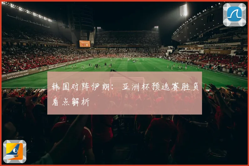 韩国对阵伊朗：亚洲杯预选赛胜负看点解析