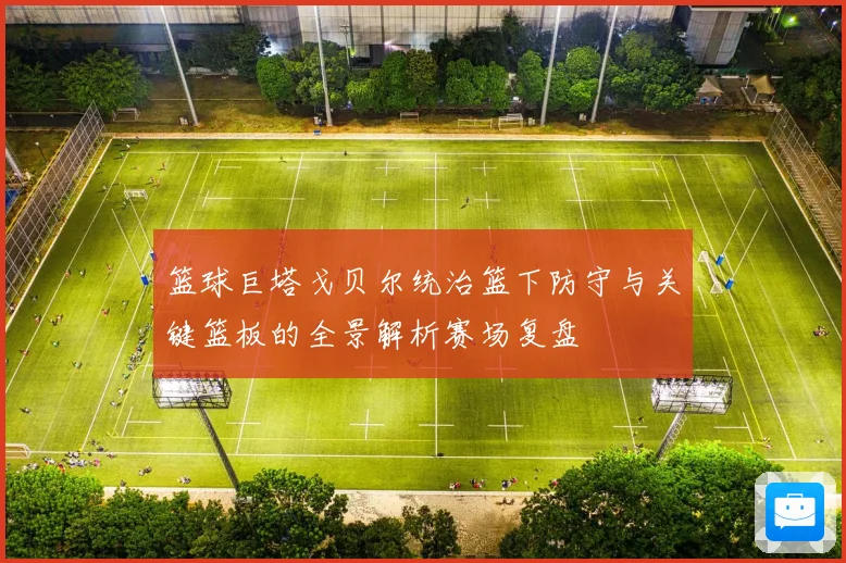 篮球巨塔戈贝尔统治篮下防守与关键篮板的全景解析赛场复盘