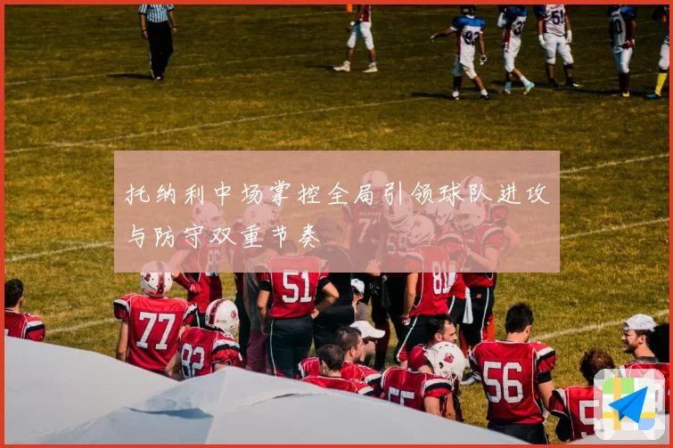 托纳利中场掌控全局引领球队进攻与防守双重节奏