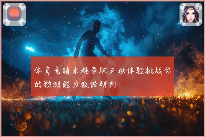 体育竞猜乐趣争取互动体验挑战你的预测能力数据研判