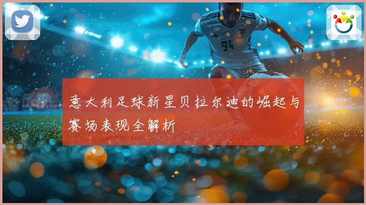意大利足球新星贝拉尔迪的崛起与赛场表现全解析