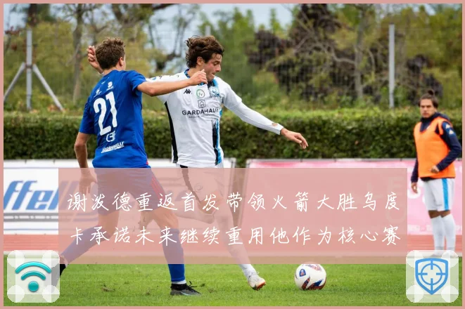 谢泼德重返首发带领火箭大胜乌度卡承诺未来继续重用他作为核心赛场复盘
