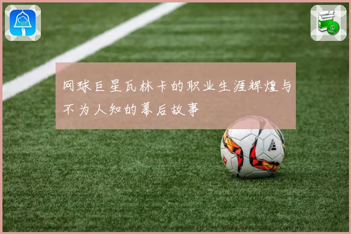 网球巨星瓦林卡的职业生涯辉煌与不为人知的幕后故事