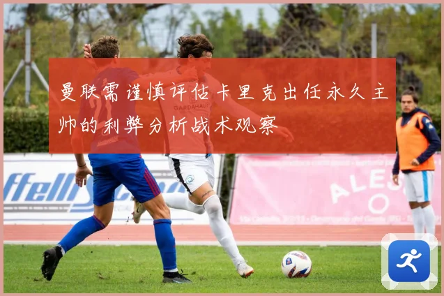 曼联需谨慎评估卡里克出任永久主帅的利弊分析战术观察