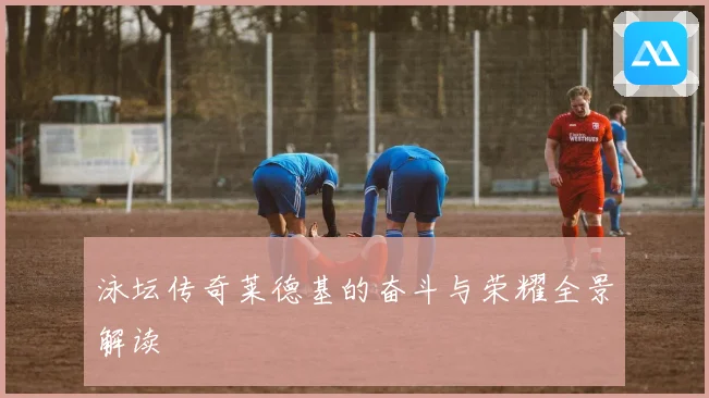 泳坛传奇莱德基的奋斗与荣耀全景解读