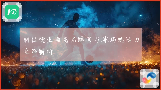 利拉德生涯高光瞬间与球场统治力全面解析