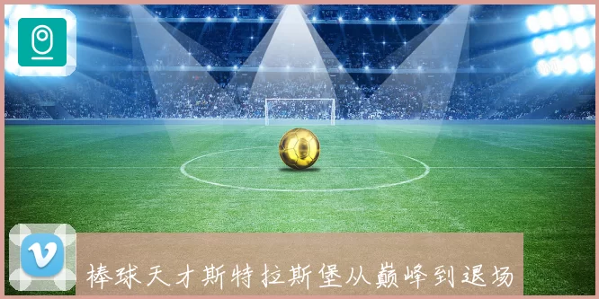 棒球天才斯特拉斯堡从巅峰到退场的传奇职业生涯与伤病抗争