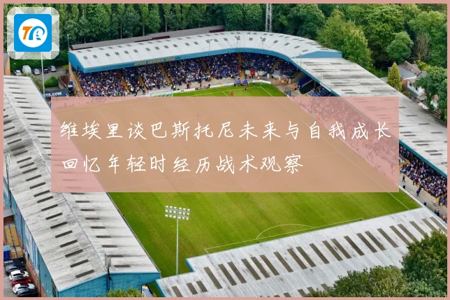 维埃里谈巴斯托尼未来与自我成长回忆年轻时经历战术观察