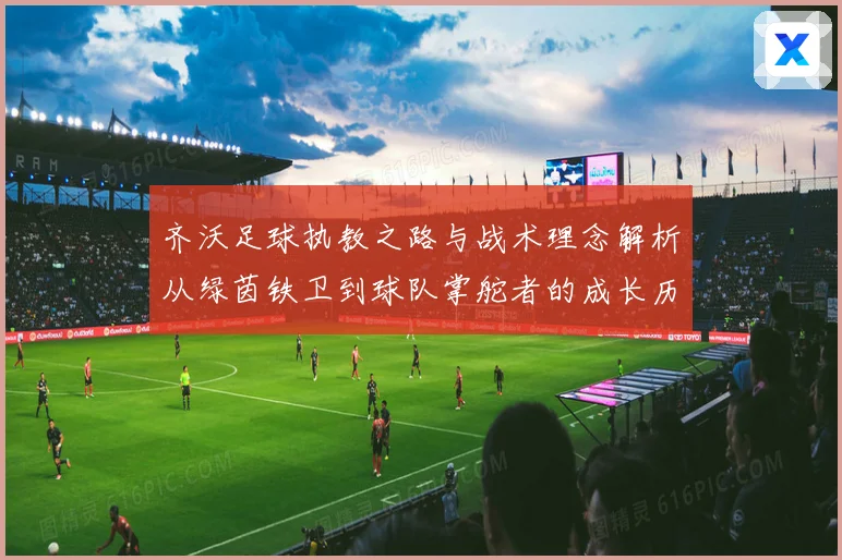 齐沃足球执教之路与战术理念解析从绿茵铁卫到球队掌舵者的成长历程