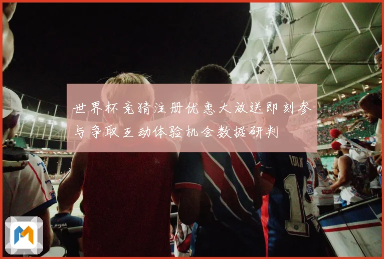 世界杯竞猜注册优惠大放送即刻参与争取互动体验机会数据研判