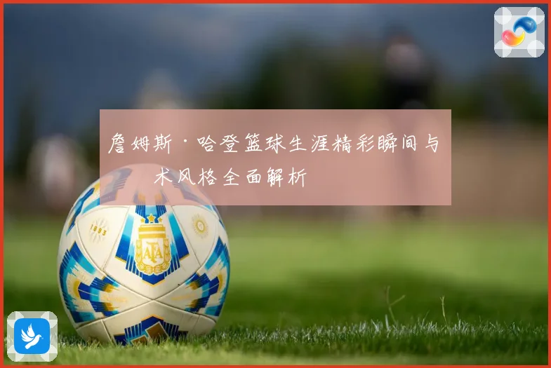 詹姆斯·哈登篮球生涯精彩瞬间与技术风格全面解析