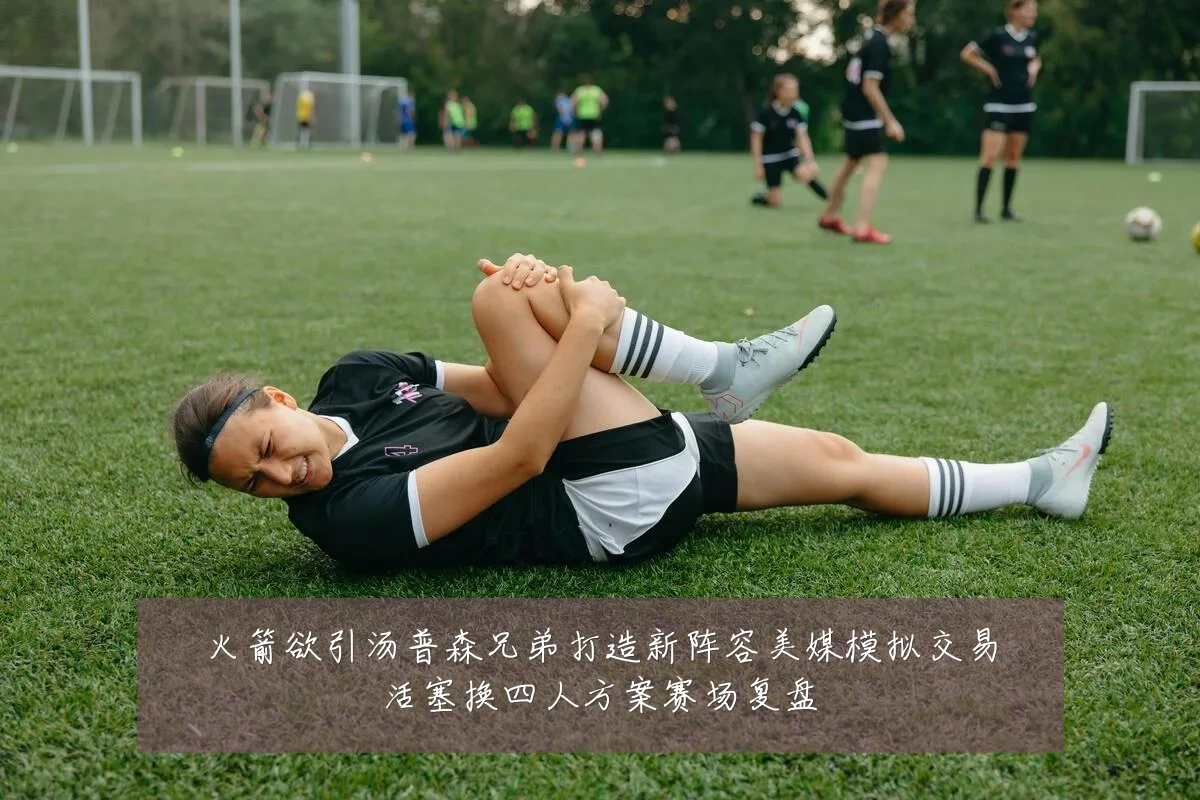 火箭欲引汤普森兄弟打造新阵容美媒模拟交易活塞换四人方案赛场复盘