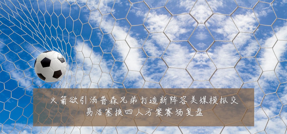火箭欲引汤普森兄弟打造新阵容美媒模拟交易活塞换四人方案赛场复盘