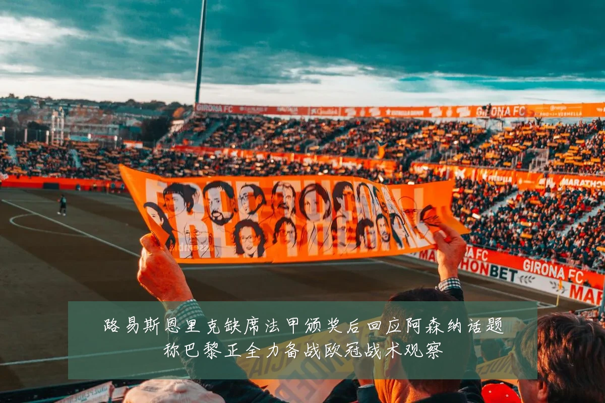 路易斯恩里克缺席法甲颁奖后回应阿森纳话题称巴黎正全力备战欧冠战术观察