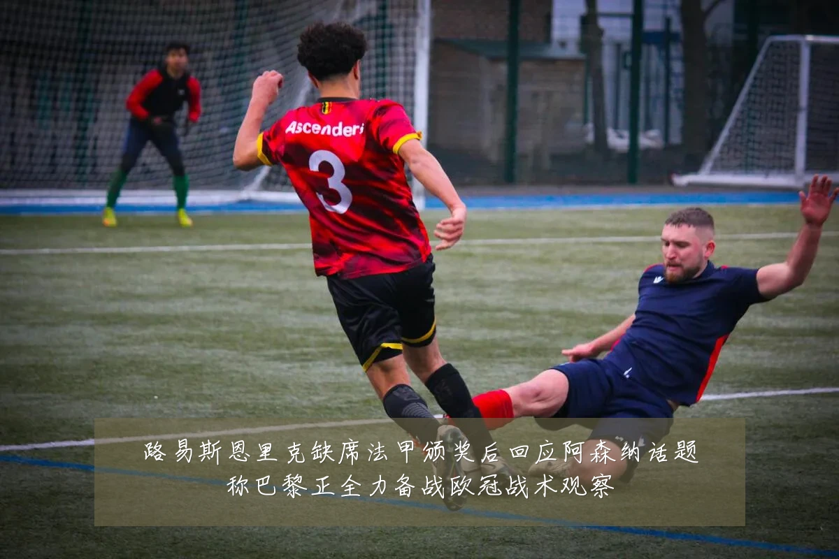路易斯恩里克缺席法甲颁奖后回应阿森纳话题称巴黎正全力备战欧冠战术观察