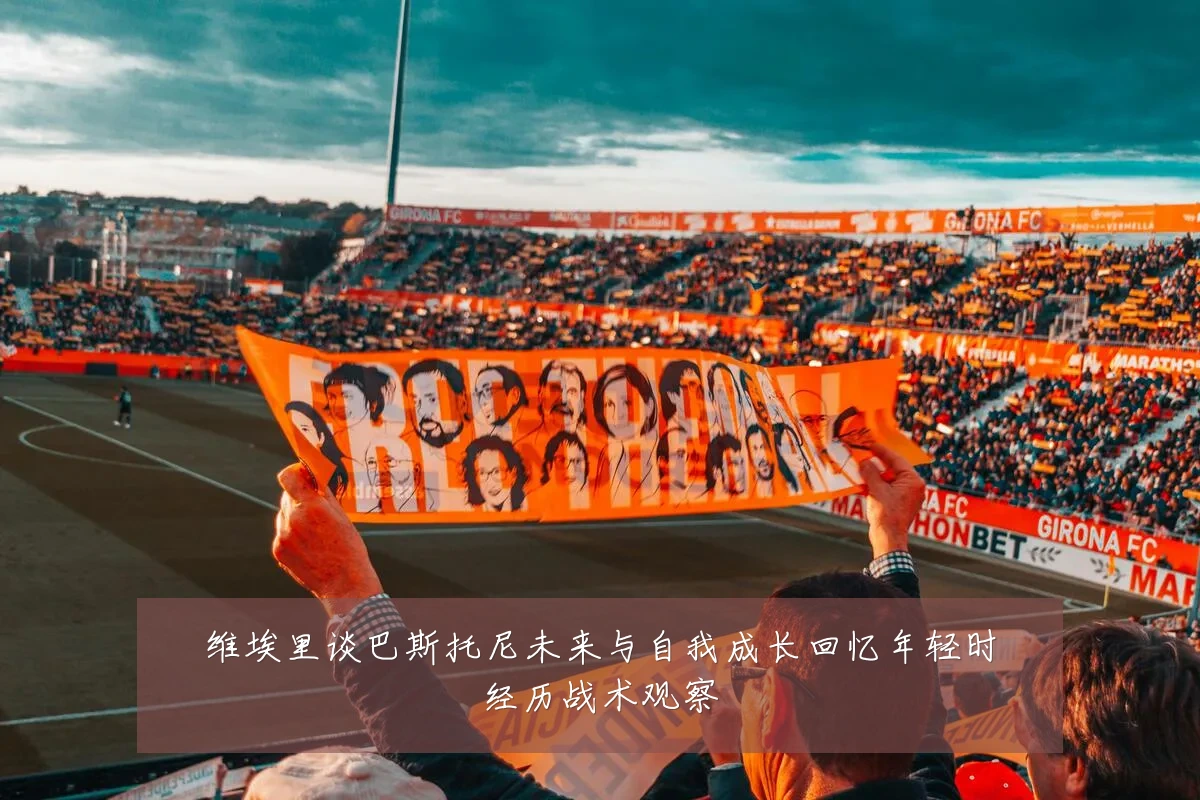 维埃里谈巴斯托尼未来与自我成长回忆年轻时经历战术观察