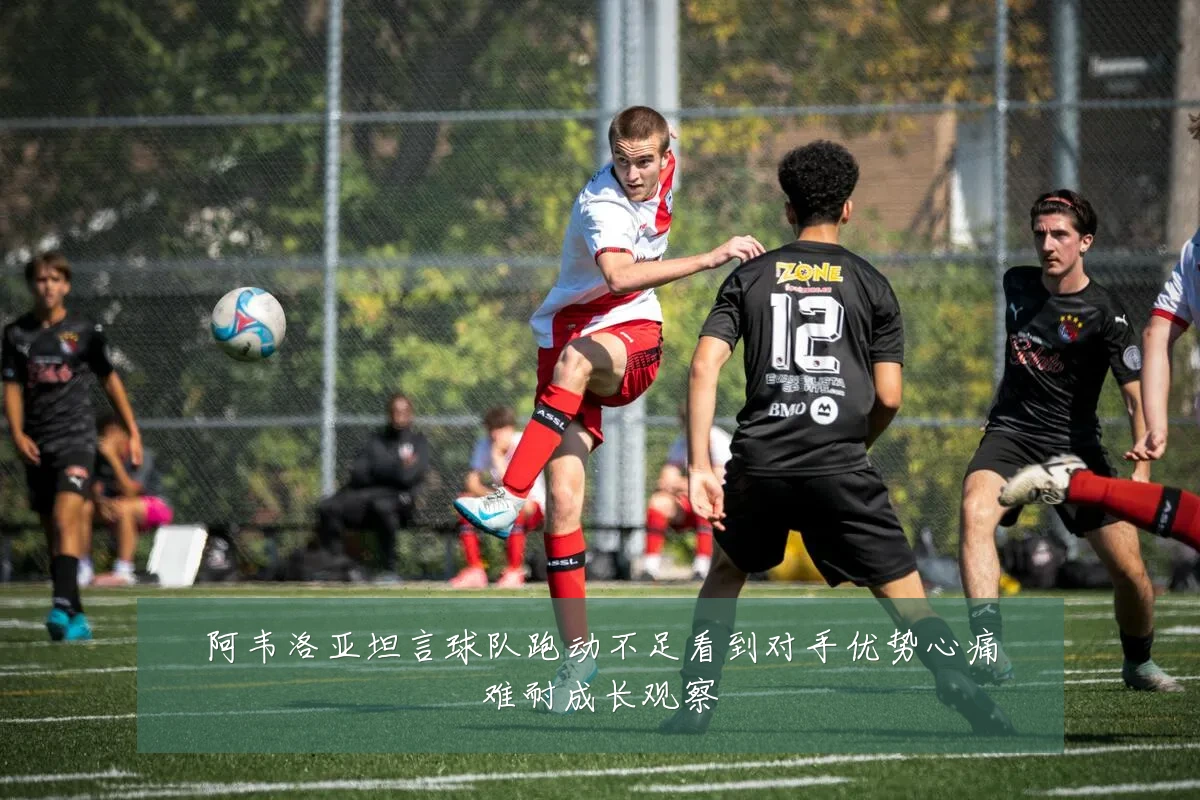 阿韦洛亚坦言球队跑动不足看到对手优势心痛难耐成长观察