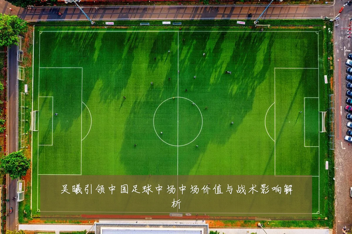 吴曦引领中国足球中场中场价值与战术影响解析