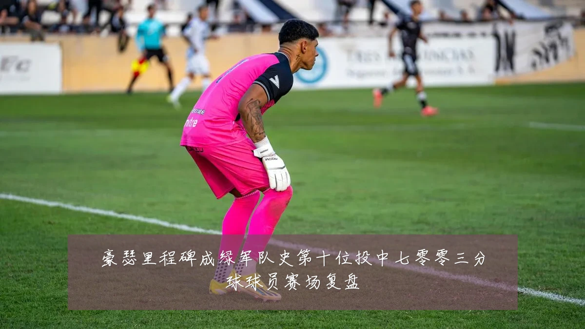 豪瑟里程碑成绿军队史第十位投中七零零三分球球员赛场复盘