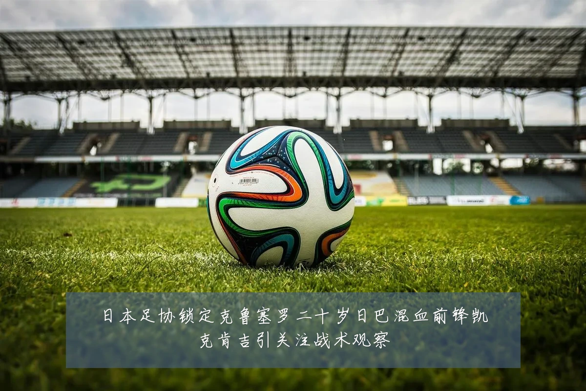 日本足协锁定克鲁塞罗二十岁日巴混血前锋凯克肯吉引关注战术观察